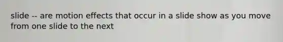 slide -- are motion effects that occur in a slide show as you move from one slide to the next