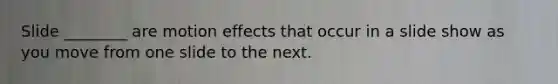 Slide ________ are motion effects that occur in a slide show as you move from one slide to the next.