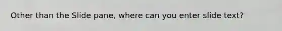 Other than the Slide pane, where can you enter slide text?