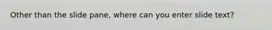 Other than the slide pane, where can you enter slide text?