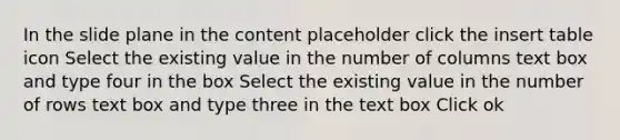 In the slide plane in the content placeholder click the insert table icon Select the existing value in the number of columns text box and type four in the box Select the existing value in the number of rows text box and type three in the text box Click ok