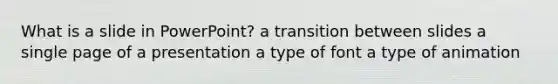 What is a slide in PowerPoint? a transition between slides a single page of a presentation a type of font a type of animation