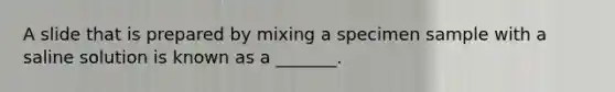 A slide that is prepared by mixing a specimen sample with a saline solution is known as a _______.