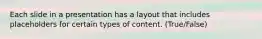 Each slide in a presentation has a layout that includes placeholders for certain types of content. (True/False)