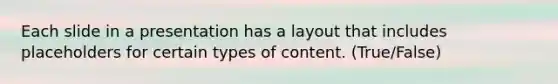 Each slide in a presentation has a layout that includes placeholders for certain types of content. (True/False)