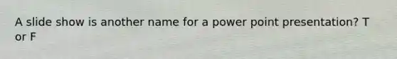 A slide show is another name for a power point presentation? T or F