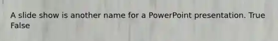 A slide show is another name for a PowerPoint presentation. True False