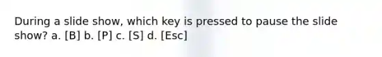 During a slide show, which key is pressed to pause the slide show? a. [B] b. [P] c. [S] d. [Esc]