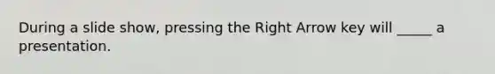 During a slide show, pressing the Right Arrow key will _____ a presentation.