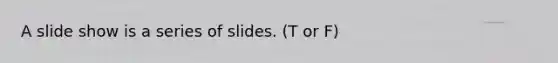 A slide show is a series of slides. (T or F)