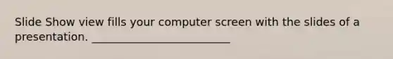 Slide Show view fills your computer screen with the slides of a presentation. _________________________