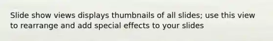 Slide show views displays thumbnails of all slides; use this view to rearrange and add special effects to your slides