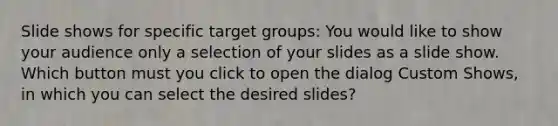 Slide shows for specific target groups: You would like to show your audience only a selection of your slides as a slide show. Which button must you click to open the dialog Custom Shows, in which you can select the desired slides?