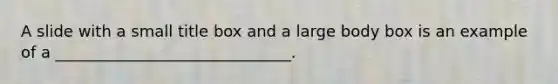 A slide with a small title box and a large body box is an example of a ______________________________.