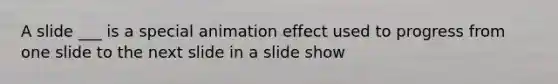 A slide ___ is a special animation effect used to progress from one slide to the next slide in a slide show