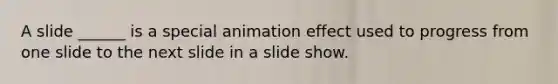 A slide ______ is a special animation effect used to progress from one slide to the next slide in a slide show.