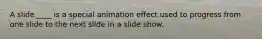 A slide ____ is a special animation effect used to progress from one slide to the next slide in a slide show.