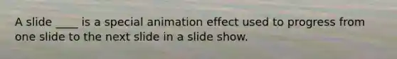 A slide ____ is a special animation effect used to progress from one slide to the next slide in a slide show.