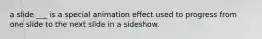 a slide ___ is a special animation effect used to progress from one slide to the next slide in a sideshow.