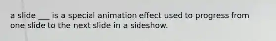 a slide ___ is a special animation effect used to progress from one slide to the next slide in a sideshow.