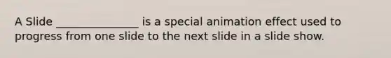 A Slide _______________ is a special animation effect used to progress from one slide to the next slide in a slide show.