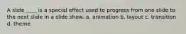 A slide ____ is a special effect used to progress from one slide to the next slide in a slide show. a. animation b. layout c. transition d. theme