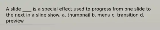 A slide ____ is a special effect used to progress from one slide to the next in a slide show. a. thumbnail b. menu c. transition d. preview