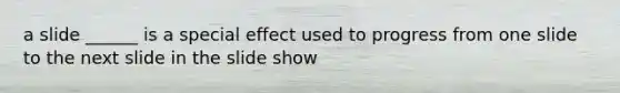 a slide ______ is a special effect used to progress from one slide to the next slide in the slide show