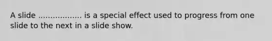 A slide .................. is a special effect used to progress from one slide to the next in a slide show.