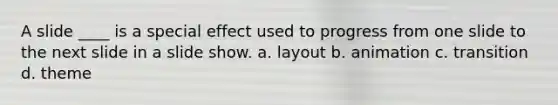 A slide ____ is a special effect used to progress from one slide to the next slide in a slide show. a. layout b. animation c. transition d. theme