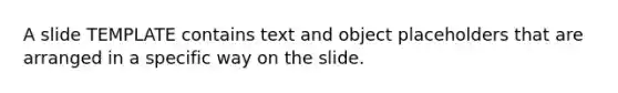 A slide TEMPLATE contains text and object placeholders that are arranged in a specific way on the slide.