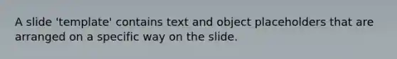 A slide 'template' contains text and object placeholders that are arranged on a specific way on the slide.