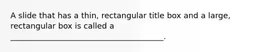 A slide that has a thin, rectangular title box and a large, rectangular box is called a _______________________________________.