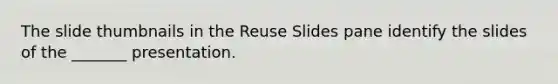 The slide thumbnails in the Reuse Slides pane identify the slides of the _______ presentation.