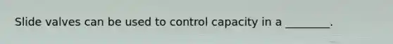 Slide valves can be used to control capacity in a ________.