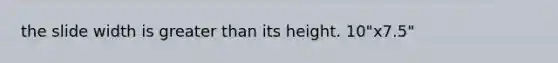 the slide width is <a href='https://www.questionai.com/knowledge/ktgHnBD4o3-greater-than' class='anchor-knowledge'>greater than</a> its height. 10"x7.5"