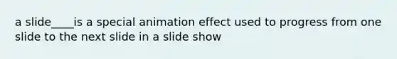 a slide____is a special animation effect used to progress from one slide to the next slide in a slide show