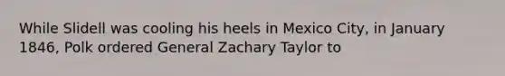 While Slidell was cooling his heels in Mexico City, in January 1846, Polk ordered General Zachary Taylor to