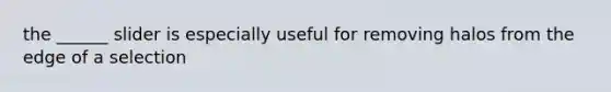 the ______ slider is especially useful for removing halos from the edge of a selection