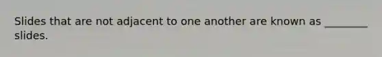 Slides that are not adjacent to one another are known as ________ slides.