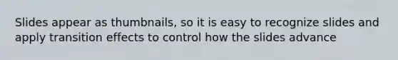 Slides appear as thumbnails, so it is easy to recognize slides and apply transition effects to control how the slides advance