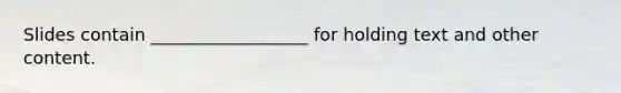 Slides contain __________________ for holding text and other content.