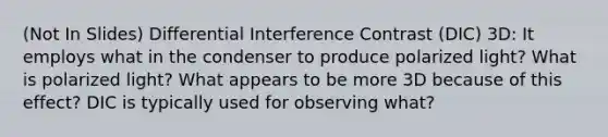 (Not In Slides) Differential Interference Contrast (DIC) 3D: It employs what in the condenser to produce polarized light? What is polarized light? What appears to be more 3D because of this effect? DIC is typically used for observing what?