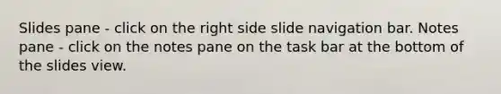 Slides pane - click on the right side slide navigation bar. Notes pane - click on the notes pane on the task bar at the bottom of the slides view.