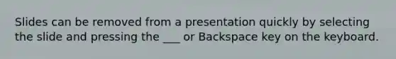 Slides can be removed from a presentation quickly by selecting the slide and pressing the ___ or Backspace key on the keyboard.