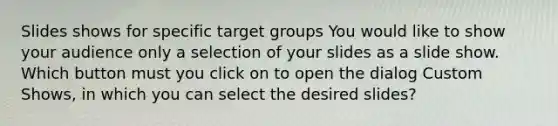 Slides shows for specific target groups You would like to show your audience only a selection of your slides as a slide show. Which button must you click on to open the dialog Custom Shows, in which you can select the desired slides?