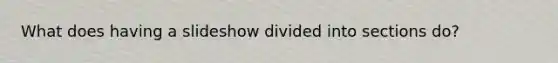 What does having a slideshow divided into sections do?
