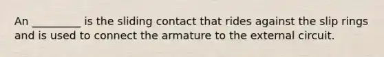 An _________ is the sliding contact that rides against the slip rings and is used to connect the armature to the external circuit.