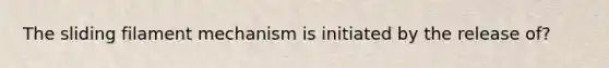 The sliding filament mechanism is initiated by the release of?