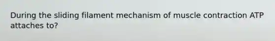 During the sliding filament mechanism of muscle contraction ATP attaches to?